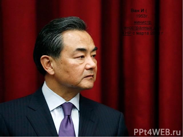 Ван И ( 王毅 ) 1953г. министр иностранных дел КНР с марта 2013 г