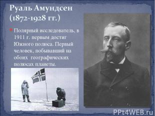 Полярный исследователь, в 1911 г. первым достиг Южного полюса. Первый человек, п