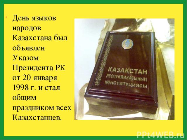 День языков народов Казахстана был объявлен Указом Президента РК от 20 января 1998 г. и стал общим праздником всех Казахстанцев.