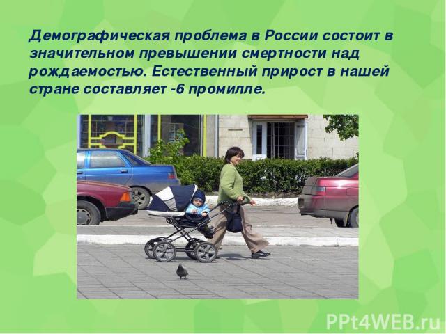 Демографическая проблема в России состоит в значительном превышении смертности над рождаемостью. Естественный прирост в нашей стране составляет -6 промилле.
