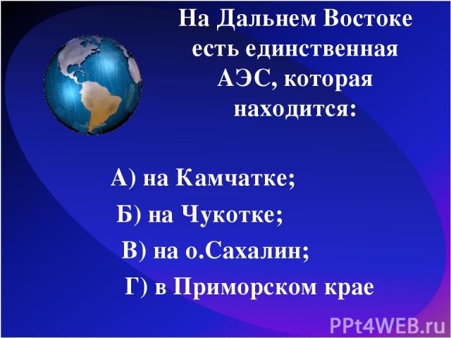 На Дальнем Востоке есть единственная АЭС, которая находится: А) на Камчатке; Б) на Чукотке; В) на о.Сахалин; Г) в Приморском крае