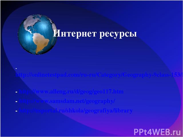 Интернет ресурсы - http://onlinetestpad.com/ru-ru/Category/Geography-9class-153/Default.aspx - http://www.alleng.ru/d/geog/geo117.htm - http://www.samsdam.net/geography/ - http://nsportal.ru/shkola/geografiya/library