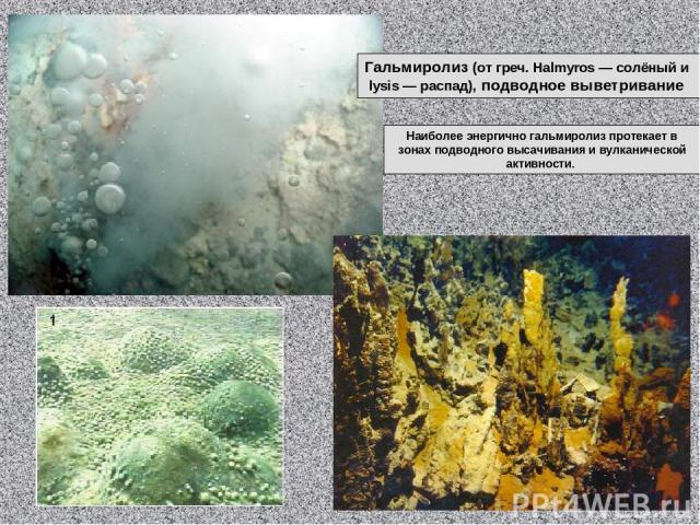 Гальмиролиз (от греч. Halmyros — солёный и lysis — распад), подводное выветривание Наиболее энергично гальмиролиз протекает в зонах подводного высачивания и вулканической активности.