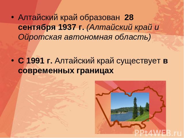 Алтайский край образован 28 сентября 1937 г. (Алтайский край и Ойротская автономная область) С 1991 г. Алтайский край существует в современных границах