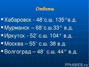 Ответы Хабаровск - 48°с.ш. 135°в.д. Мурманск – 68°с.ш.33° в.д. Иркутск - 52° с.ш