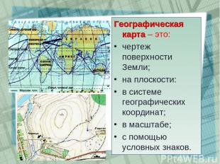 Географическая карта – это: чертеж поверхности Земли; на плоскости: в системе ге