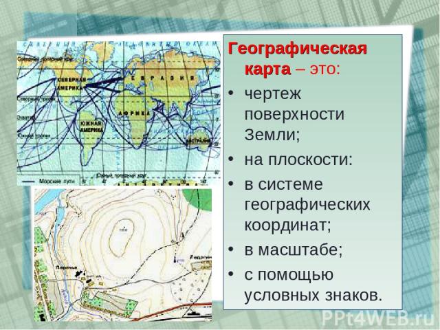 Географическая карта – это: чертеж поверхности Земли; на плоскости: в системе географических координат; в масштабе; с помощью условных знаков.
