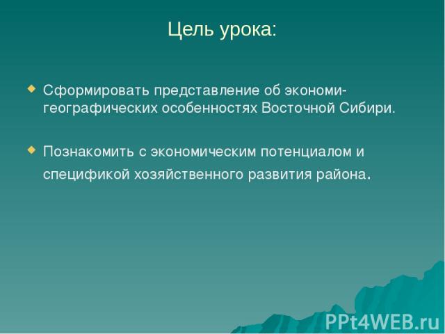 Цель урока: Сформировать представление об экономи- географических особенностях Восточной Сибири. Познакомить с экономическим потенциалом и спецификой хозяйственного развития района.