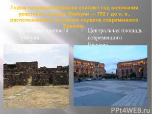 Годом основания Еревана считают год основания урартского города Эребуни — 782 г