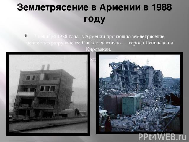 Землетрясение в Армении в 1988 году 7 декабря 1988 года в Армении произошло землетрясение, полностью разрушившее Спитак, частично — города Ленинакан и Кировакан. Погибли около 25 тысяч людей.
