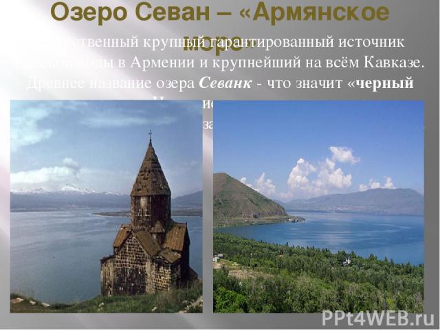 Озеро Севан – «Армянское море» Единственный крупный гарантированный источник пресной воды в Армении и крупнейший на всём Кавказе. Древнее название озера Севанк - что значит «черный монастырь». Название свое озеро получило от расположенного в северо-…