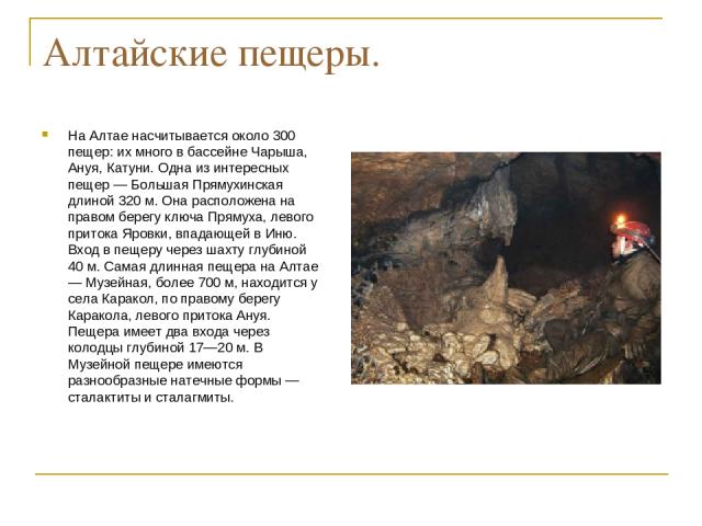 Алтайские пещеры. На Алтае насчитывается около 300 пещер: их много в бассейне Чарыша, Ануя, Катуни. Одна из интересных пещер — Большая Прямухинская длиной 320 м. Она расположена на правом берегу ключа Прямуха, левого притока Яровки, впадающей в Иню.…