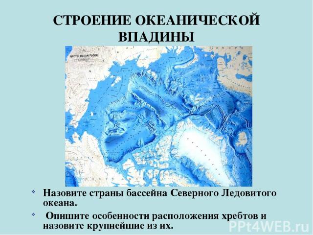 СТРОЕНИЕ ОКЕАНИЧЕСКОЙ ВПАДИНЫ Назовите страны бассейна Северного Ледовитого океана. Опишите особенности расположения хребтов и назовите крупнейшие из их.