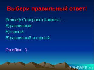 Выбери правильный ответ! Рельеф Северного Кавказа… А)равнинный; Б)горный; В)равн