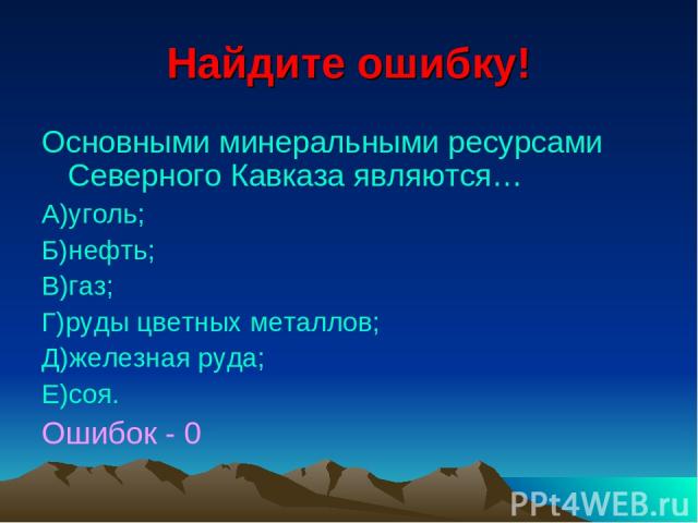 Найдите ошибку! Основными минеральными ресурсами Северного Кавказа являются… А)уголь; Б)нефть; В)газ; Г)руды цветных металлов; Д)железная руда; Е)соя. Ошибок - 0