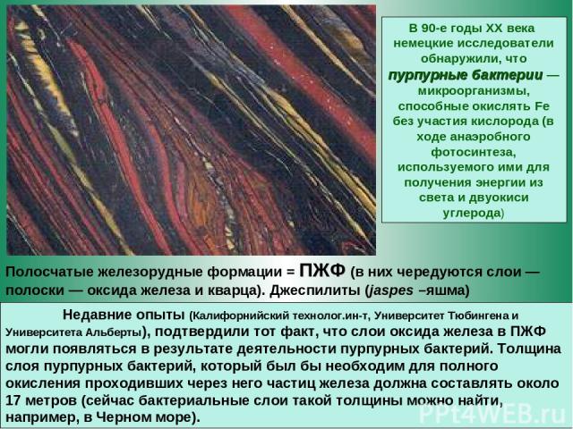 Полосчатые железорудные формации = ПЖФ (в них чередуются слои — полоски — оксида железа и кварца). Джеспилиты (jaspes –яшма) В 90-е годы ХХ века немецкие исследователи обнаружили, что пурпурные бактерии — микроорганизмы, способные окислять Fe без уч…
