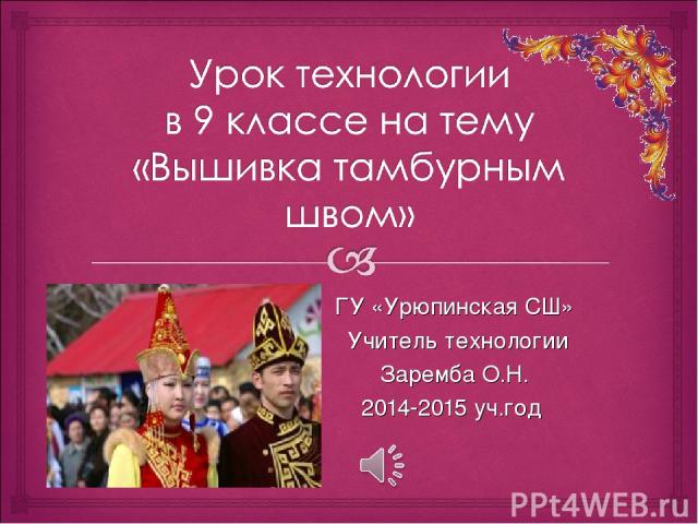 ГУ «Урюпинская СШ» Учитель технологии Заремба О.Н. 2014-2015 уч.год