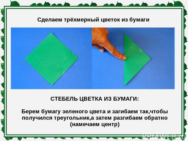 Сделаем трёхмерный цветок из бумаги СТЕБЕЛЬ ЦВЕТКА ИЗ БУМАГИ: Берем бумагу зеленого цвета и загибаем так,чтобы получился треугольник,а затем разгибаем обратно (намечаем центр)