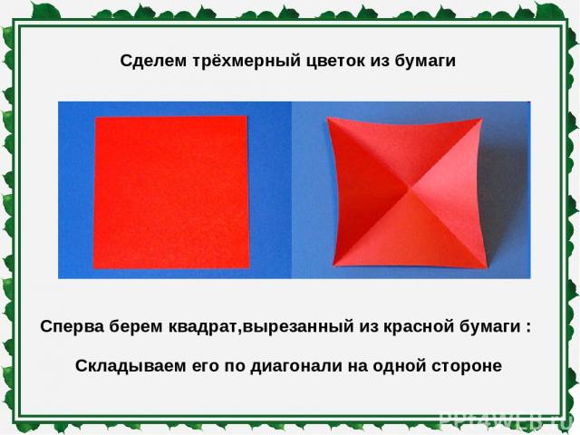 Сделем трёхмерный цветок из бумаги Сперва берем квадрат,вырезанный из красной бумаги : Складываем его по диагонали на одной стороне