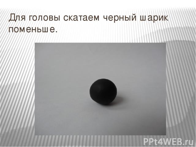 Для головы скатаем черный шарик поменьше.