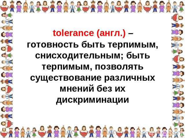 готовность быть терпимым, снисходительным; быть терпимым, позволять существование различных мнений без их дискриминации tolerance (англ.) –