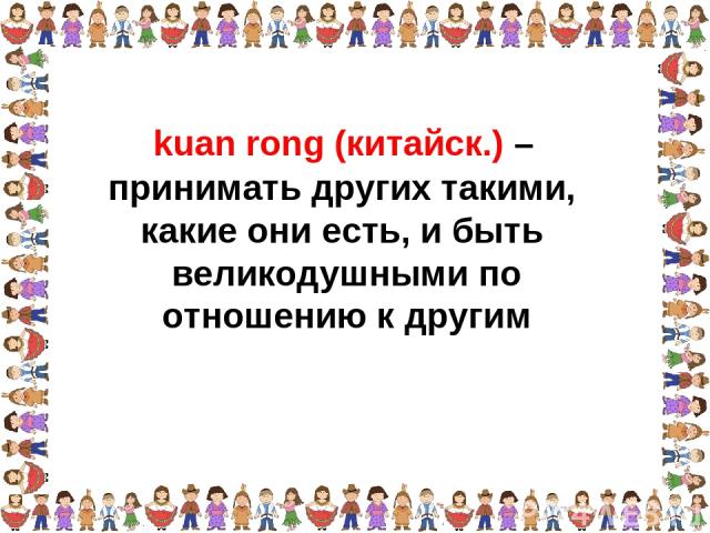 принимать других такими, какие они есть, и быть великодушными по отношению к другим kuan rong (китайск.) –