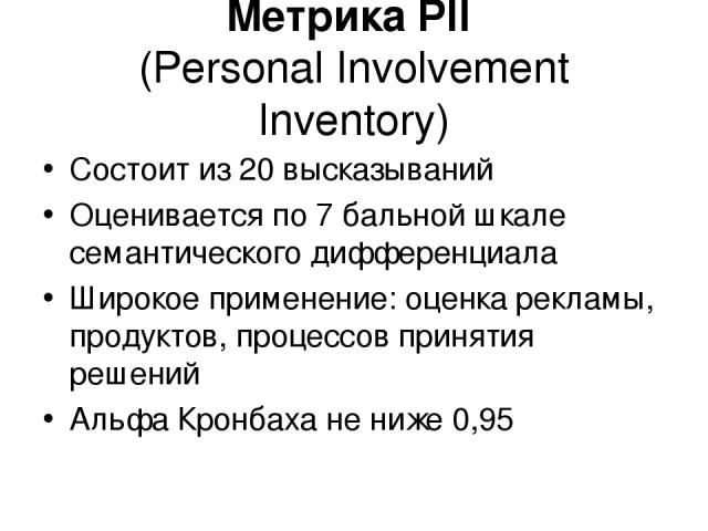 Метрика PII (Personal Involvement Inventory) Состоит из 20 высказываний Оценивается по 7 бальной шкале семантического дифференциала Широкое применение: оценка рекламы, продуктов, процессов принятия решений Альфа Кронбаха не ниже 0,95