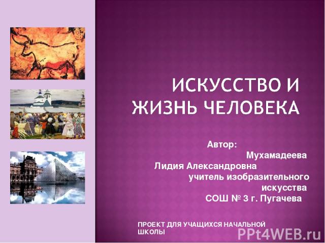 Автор: Мухамадеева Лидия Александровна учитель изобразительного искусства СОШ № 3 г. Пугачева ПРОЕКТ ДЛЯ УЧАЩИХСЯ НАЧАЛЬНОЙ ШКОЛЫ