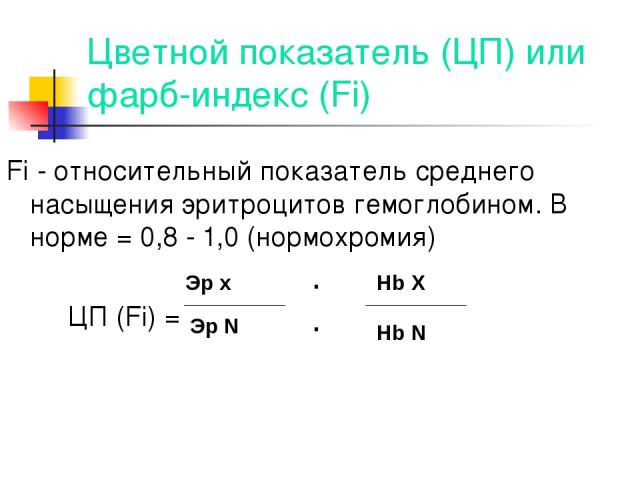 Цветной показатель (ЦП) или фарб-индекс (Fi) Fi - относительный показатель среднего насыщения эритроцитов гемоглобином. В норме = 0,8 - 1,0 (нормохромия) ЦП (Fi) = Эр х Эр N .. Hb X Hb N