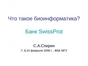 Что такое биоинформатика? Банк SwissProt С.А.Спирин 7, 8,10 февраля 2006 г., ФББ