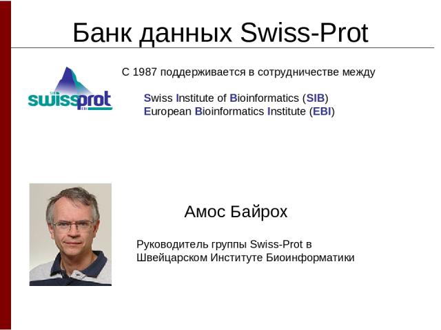 Банк данных Swiss-Prot Амос Байрох Руководитель группы Swiss-Prot в Швейцарском Институте Биоинформатики С 1987 поддерживается в сотрудничестве между Swiss Institute of Bioinformatics (SIB) European Bioinformatics Institute (EBI)