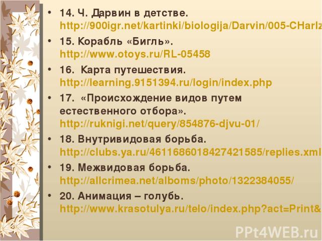 14. Ч. Дарвин в детстве. http://900igr.net/kartinki/biologija/Darvin/005-CHarlz-Darvin-v-vozraste-semi-let-1816-za-god-do-bezvremennoj.html 15. Корабль «Бигль». http://www.otoys.ru/RL-05458 16. Карта путешествия. http://learning.9151394.ru/login/ind…