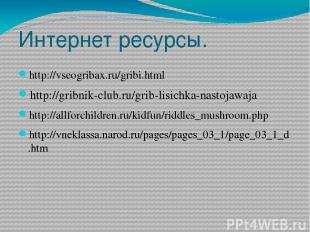 Интернет ресурсы. http://vseogribax.ru/gribi.html http://gribnik-club.ru/grib-li