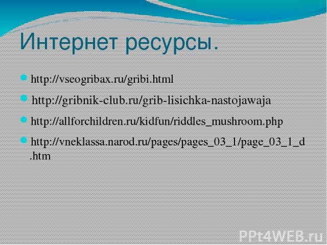 Интернет ресурсы. http://vseogribax.ru/gribi.html http://gribnik-club.ru/grib-lisichka-nastojawaja http://allforchildren.ru/kidfun/riddles_mushroom.php http://vneklassa.narod.ru/pages/pages_03_1/page_03_1_d.htm