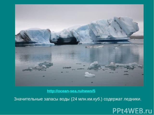 Значительные запасы воды (24 млн.км.куб.) содержат ледники. http://ocean-sea.ru/news/5