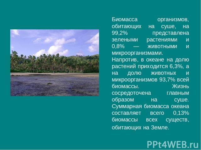 Биомасса организмов, обитающих на суше, на 99,2% представлена зелеными растениями и 0,8% — животными и микроорганизмами. Напротив, в океане на долю растений приходится 6,3%, а на долю животных и микроорганизмов 93,7% всей биомассы. Жизнь сосредоточе…