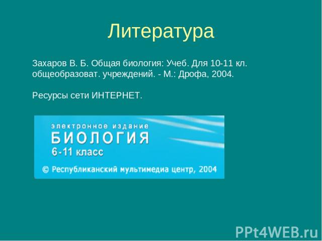 Литература Захаров В. Б. Общая биология: Учеб. Для 10-11 кл. общеобразоват. учреждений. - М.: Дрофа, 2004. Ресурсы сети ИНТЕРНЕТ.