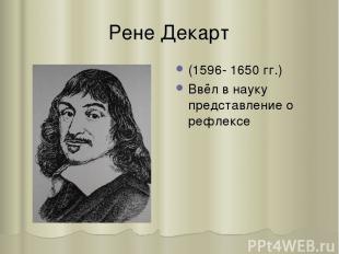 Рене Декарт (1596- 1650 гг.) Ввёл в науку представление о рефлексе