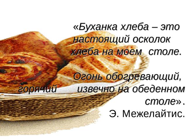 «Буханка хлеба – это настоящий осколок хлеба на моем столе. Огонь обогревающий, горячий извечно на обеденном столе» . Э. Межелайтис.