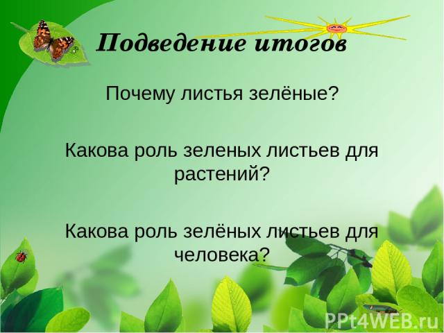 Подведение итогов Почему листья зелёные? Какова роль зеленых листьев для растений? Какова роль зелёных листьев для человека?