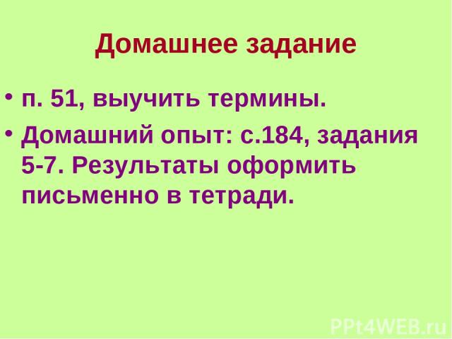 Домашнее задание п. 51, выучить термины. Домашний опыт: с.184, задания 5-7. Результаты оформить письменно в тетради.