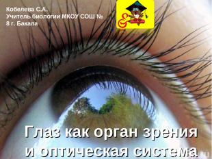 Глаз как орган зрения и оптическая система Кобелева С.А. Учитель биологии МКОУ С