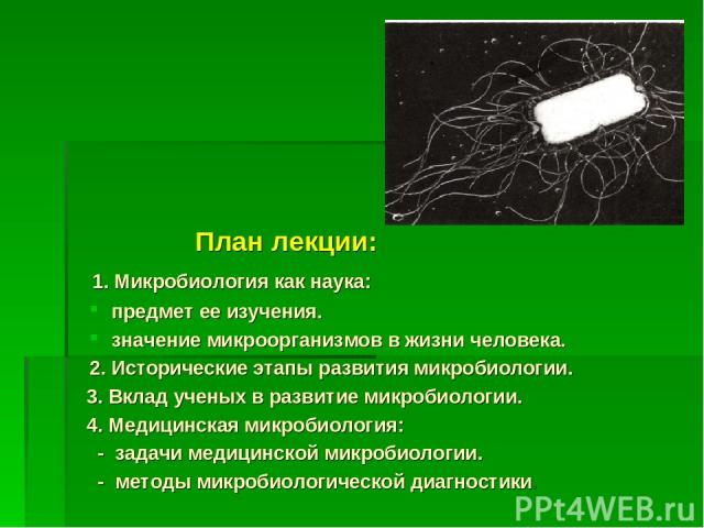 План лекции: 1. Микробиология как наука: предмет ее изучения. значение микроорганизмов в жизни человека. 2. Исторические этапы развития микробиологии. 3. Вклад ученых в развитие микробиологии. 4. Медицинская микробиология: - задачи медицинской микро…