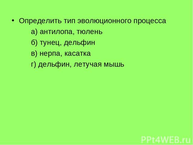 Определить тип эволюционного процесса а) антилопа, тюлень б) тунец, дельфин в) нерпа, касатка г) дельфин, летучая мышь