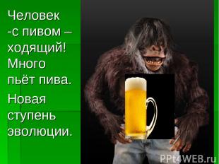 Человек -с пивом –ходящий! Много пьёт пива. Новая ступень эволюции.