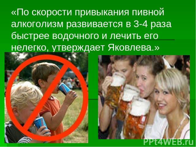 «По скорости привыкания пивной алкоголизм развивается в 3-4 раза быстрее водочного и лечить его нелегко, утверждает Яковлева.»