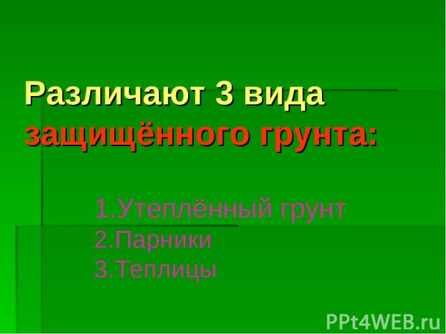 Различают 3 вида защищённого грунта: Утеплённый грунт Парники Теплицы