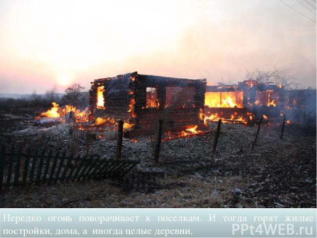 Нередко огонь поворачивает к поселкам. И тогда горят жилые постройки, дома, а иногда целые деревни.