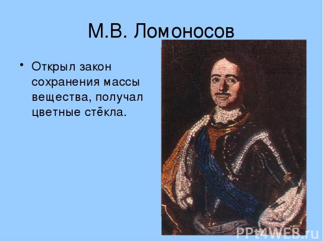 М.В. Ломоносов Открыл закон сохранения массы вещества, получал цветные стёкла.