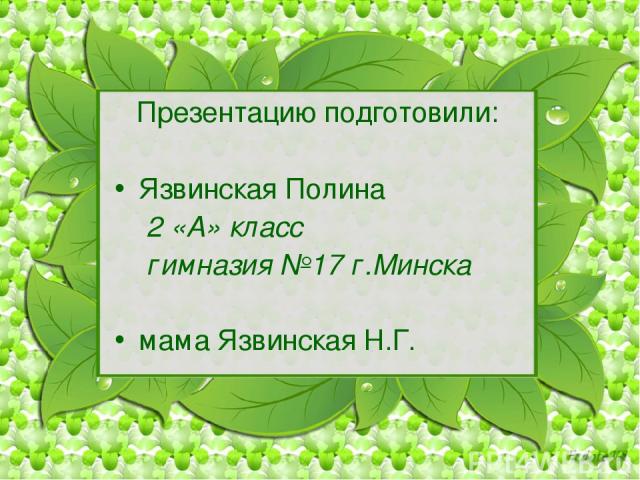 Презентацию подготовили: Язвинская Полина 2 «А» класс гимназия №17 г.Минска мама Язвинская Н.Г.